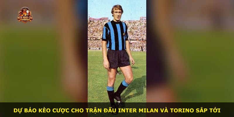 Dự báo kèo cược cho trận đấu Inter Milan và Torino sắp tới