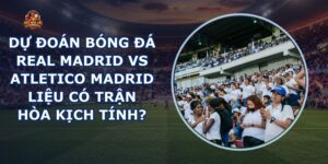 dự đoán bóng đá Real Madrid vs Atletico Madrid