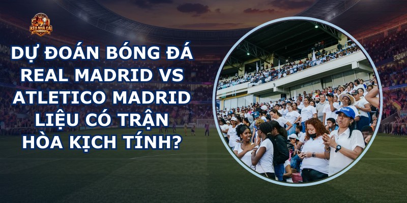 dự đoán bóng đá Real Madrid vs Atletico Madrid