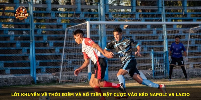 Lời khuyên về thời điểm và số tiền đặt cược vào kèo Napoli vs Lazio