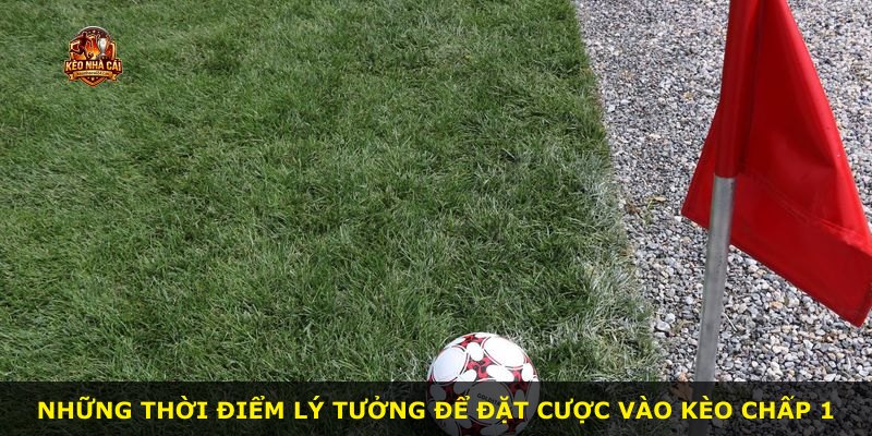Những thời điểm lý tưởng để đặt cược vào kèo chấp 1