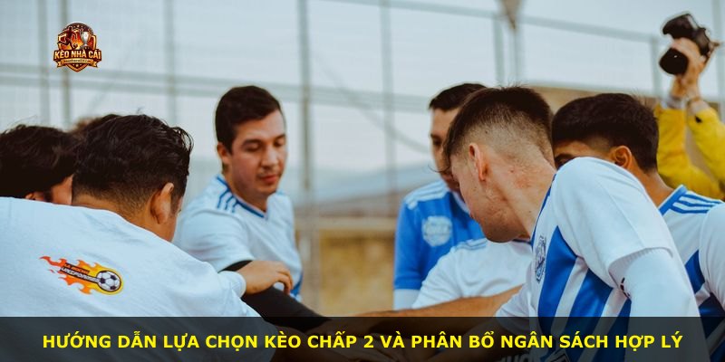 Hướng dẫn lựa chọn kèo chấp 2 và phân bổ ngân sách hợp lý