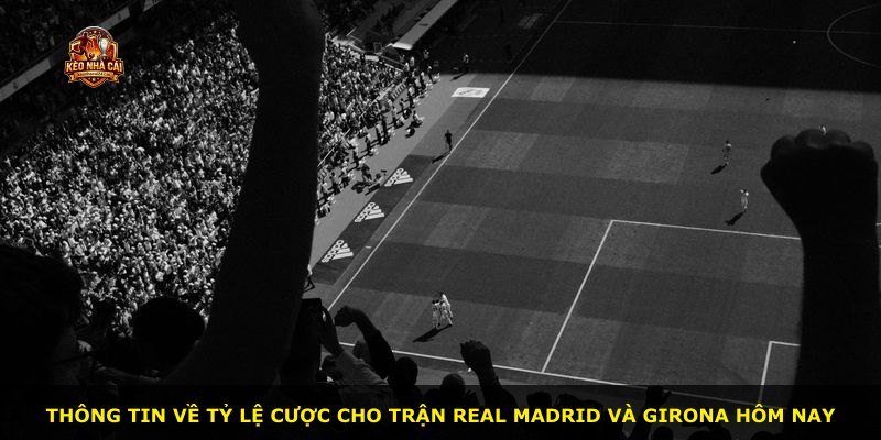 Thông tin về tỷ lệ cược cho trận Real Madrid và Girona hôm nay