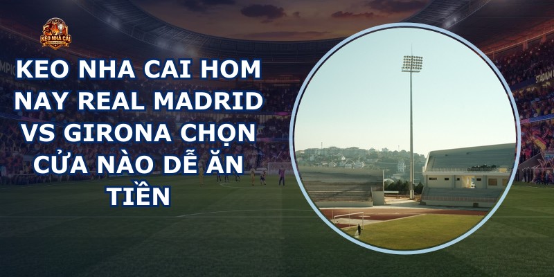 keo nha cai hom nay Real Madrid vs Girona