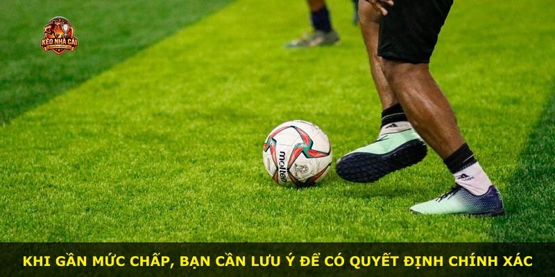 Khi gần mức chấp, bạn cần lưu ý để có quyết định chính xác