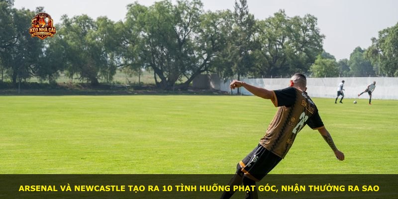 Arsenal và Newcastle tạo ra 10 tình huống phạt góc, nhận thưởng ra sao