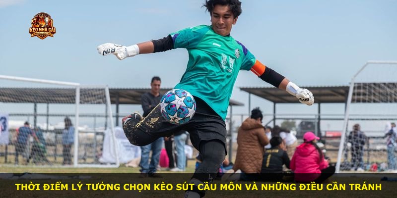 Thời điểm lý tưởng chọn kèo sút cầu môn và những điều cần tránh