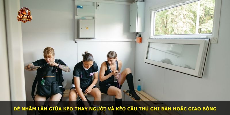 Dễ nhầm lẫn giữa kèo Thay Người và kèo cầu thủ ghi bàn hoặc giao bóng