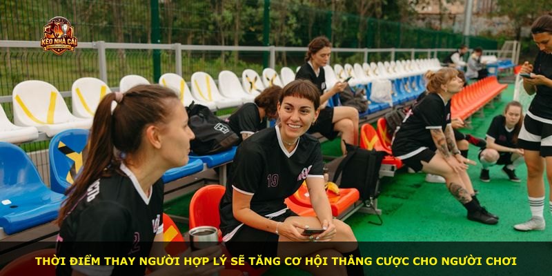 Thời điểm thay người hợp lý sẽ tăng cơ hội thắng cược cho người chơi