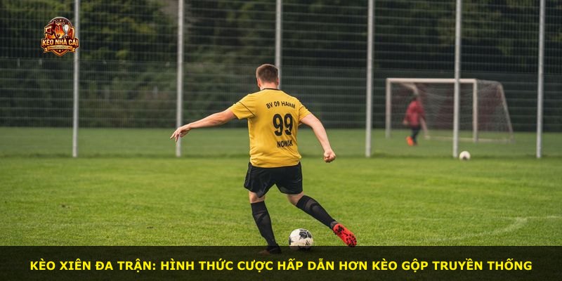 Kèo xiên đa trận: hình thức cược hấp dẫn hơn kèo gộp truyền thống