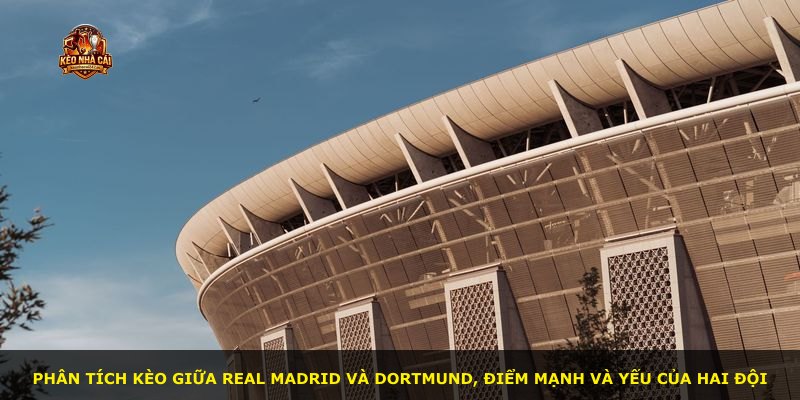 Phân tích kèo giữa Real Madrid và Dortmund, điểm mạnh và yếu của hai đội