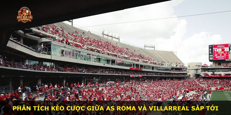 Phân tích kèo cược giữa AS Roma và Villarreal sắp tới
