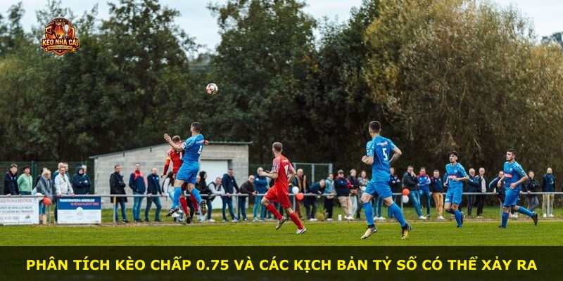 Phân tích kèo chấp 0.75 và các kịch bản tỷ số có thể xảy ra