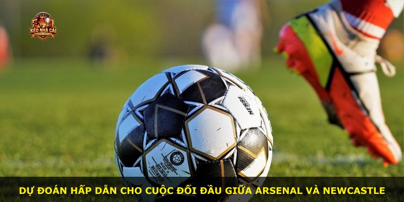 Dự đoán hấp dẫn cho cuộc đối đầu giữa Arsenal và Newcastle
