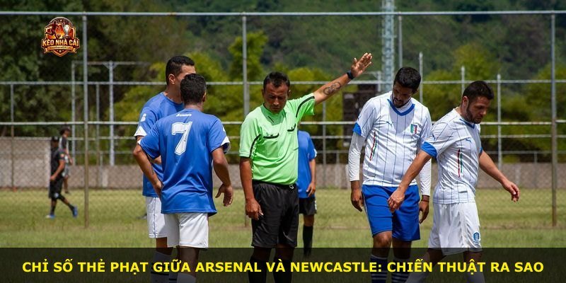 Chỉ số thẻ phạt giữa Arsenal và Newcastle: chiến thuật ra sao