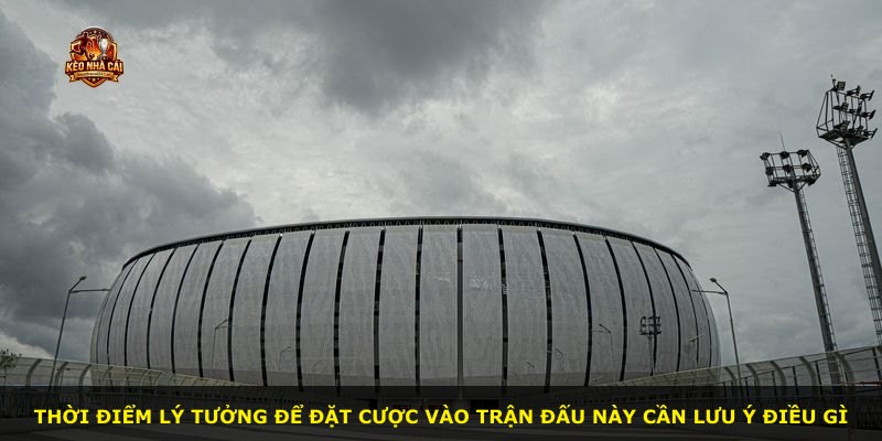 Thời điểm lý tưởng để đặt cược vào trận đấu này cần lưu ý điều gì