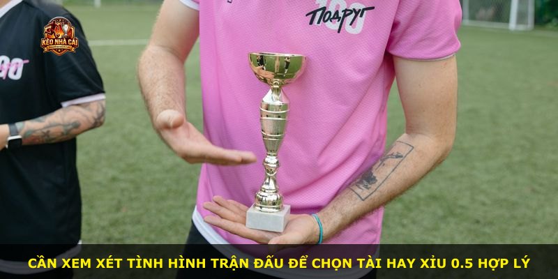 Cần xem xét tình hình trận đấu để chọn Tài hay Xỉu 0.5 hợp lý