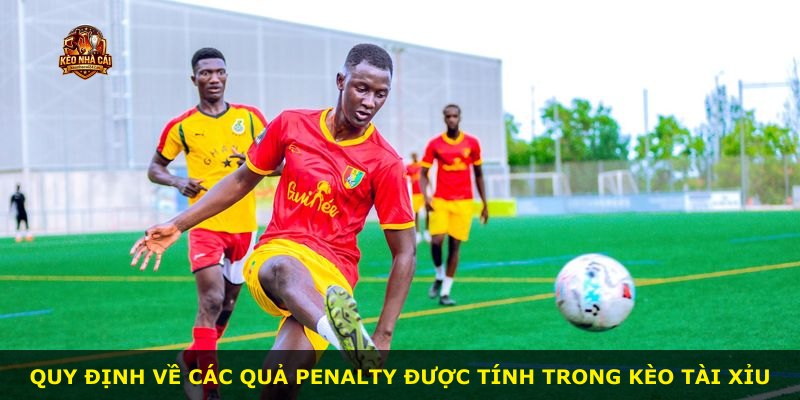 Quy định về các quả penalty được tính trong kèo Tài Xỉu