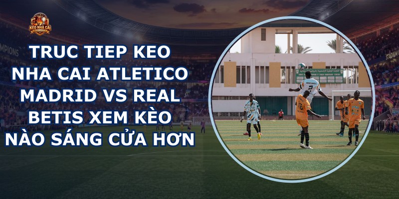truc tiep keo nha cai Atletico Madrid vs Real Betis