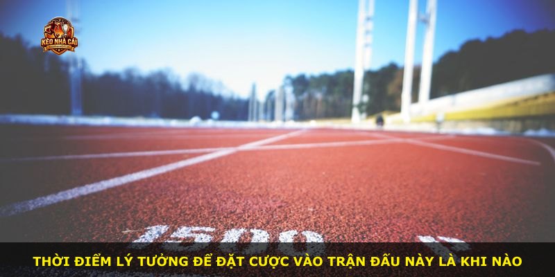 Thời điểm lý tưởng để đặt cược vào trận đấu này là khi nào